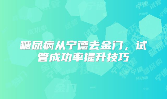 糖尿病从宁德去金门，试管成功率提升技巧