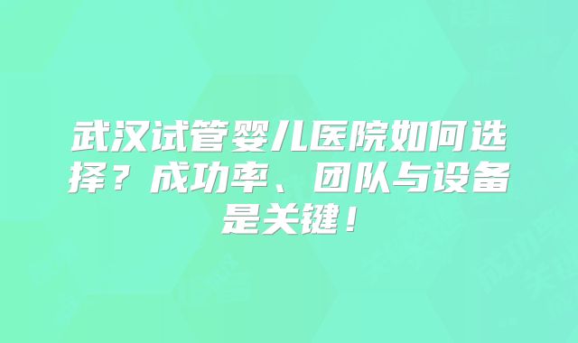 武汉试管婴儿医院如何选择?成功率、团队与设备是关键!