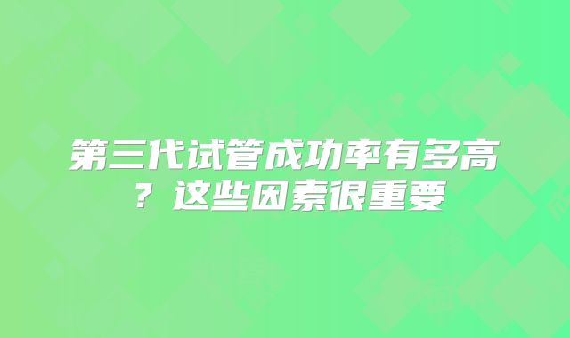 第三代试管成功率有多高?这些因素很重要