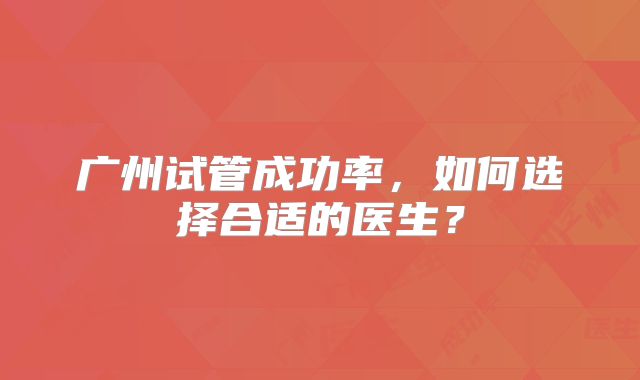 广州试管成功率,如何选择合适的医生?