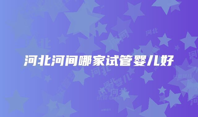 河北河间哪家试管婴儿好