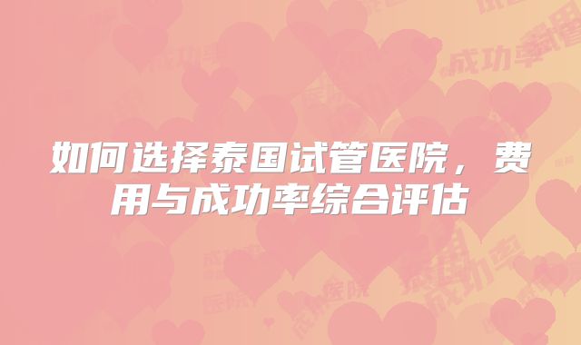 如何选择泰国试管医院,费用与成功率综合评估