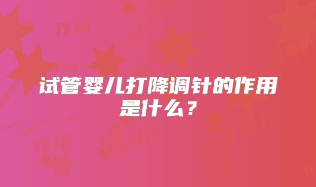 试管婴儿打降调针的作用是什么？
