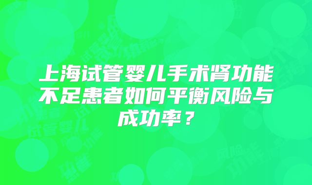 上海试管婴儿手术肾功能不足患者如何平衡风险与成功率?