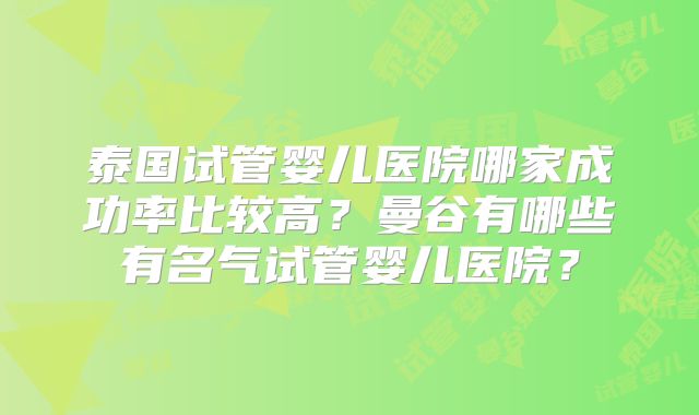 泰国试管婴儿医院哪家成功率比较高?曼谷有哪些有名气试管婴儿医院?