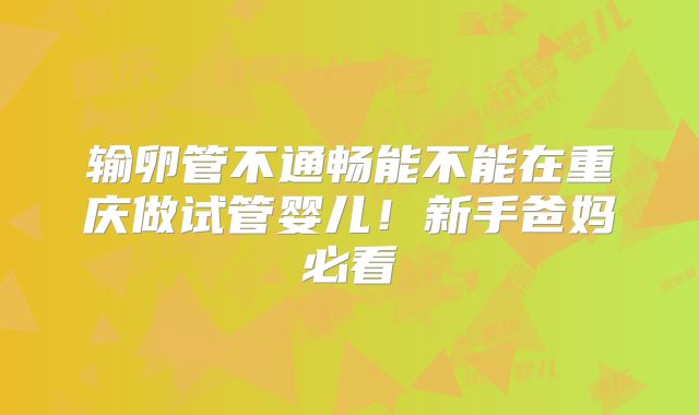 输卵管不通畅能不能在重庆做试管婴儿!新手爸妈必看