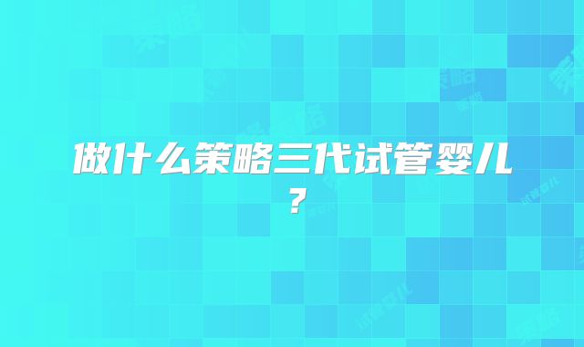 做什么策略三代试管婴儿?