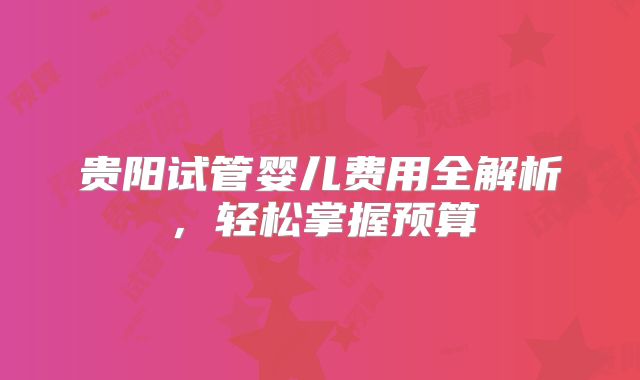 贵阳试管婴儿费用全解析，轻松掌握预算