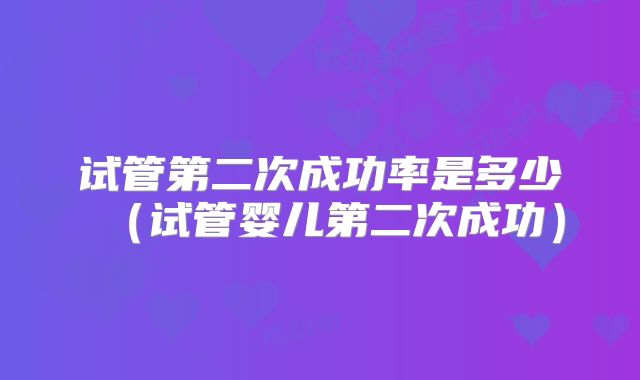 试管第二次成功率是多少(试管婴儿第二次成功)