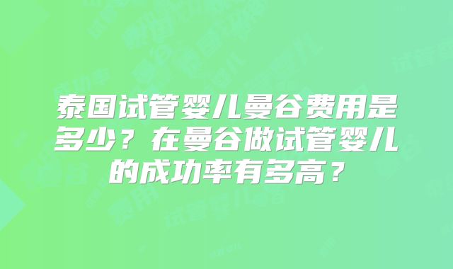 泰国试管婴儿曼谷费用是多少？在曼谷做试管婴儿的成功率有多高？