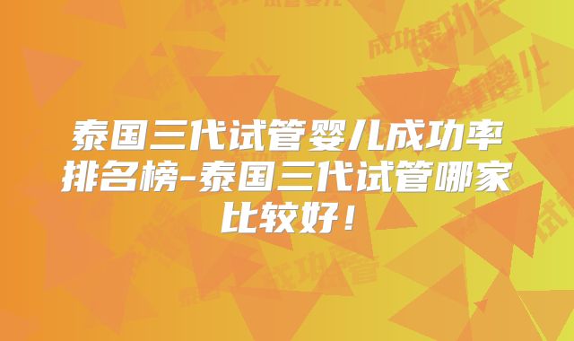 泰国三代试管婴儿成功率排名榜-泰国三代试管哪家比较好！