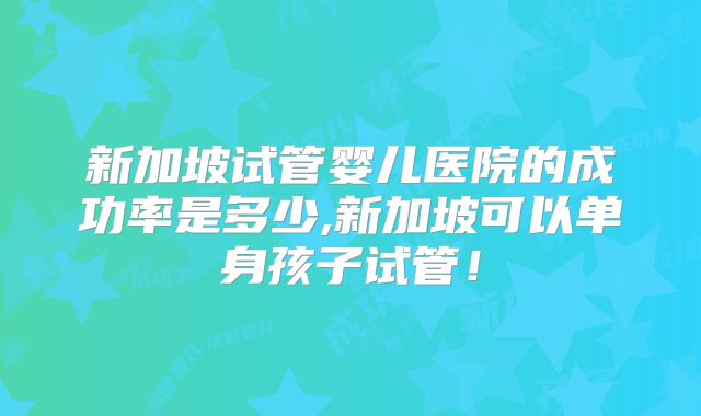 新加坡试管婴儿医院的成功率是多少,新加坡可以单身孩子试管！