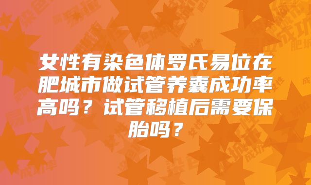 女性有染色体罗氏易位在肥城市做试管养囊成功率高吗?试管移植后需要保胎吗?