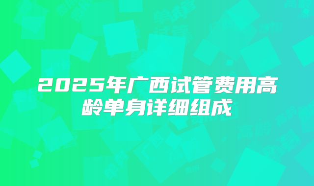 2025年广西试管费用高龄单身详细组成