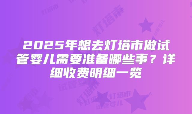 2025年想去灯塔市做试管婴儿需要准备哪些事？详细收费明细一览