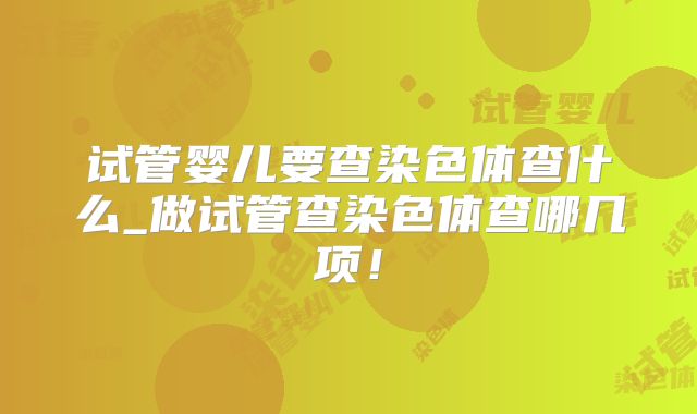 试管婴儿要查染色体查什么_做试管查染色体查哪几项!