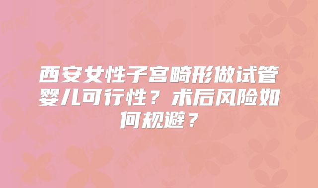 西安女性子宫畸形做试管婴儿可行性？术后风险如何规避？