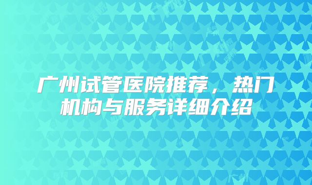 广州试管医院推荐，热门机构与服务详细介绍