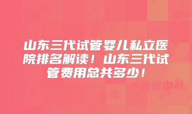 山东三代试管婴儿私立医院排名解读！山东三代试管费用总共多少！
