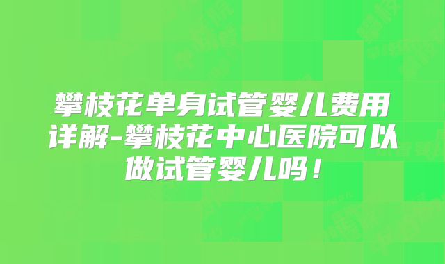 攀枝花单身试管婴儿费用详解-攀枝花中心医院可以做试管婴儿吗！