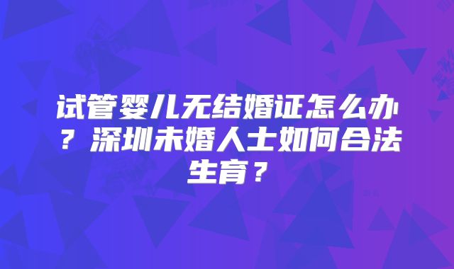 试管婴儿无结婚证怎么办？深圳未婚人士如何合法生育？
