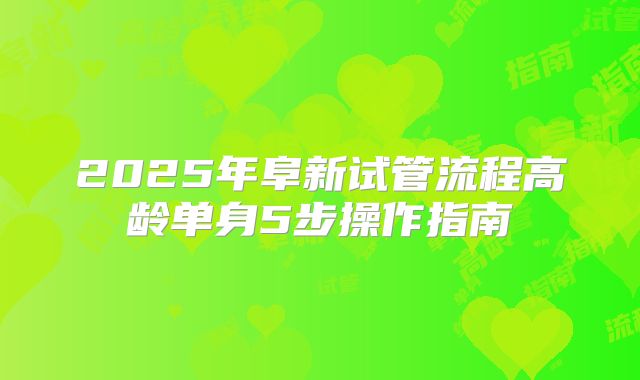2025年阜新试管流程高龄单身5步操作指南