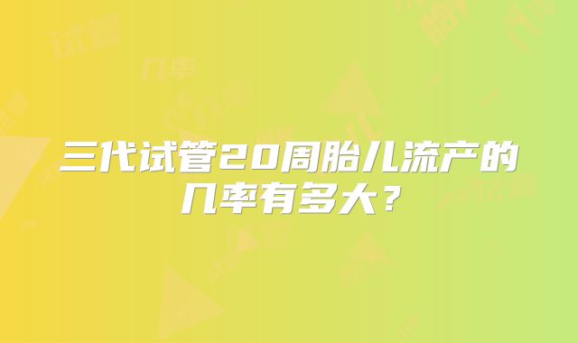 三代试管20周胎儿流产的几率有多大？