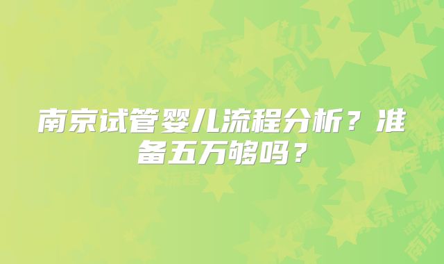 南京试管婴儿流程分析？准备五万够吗？