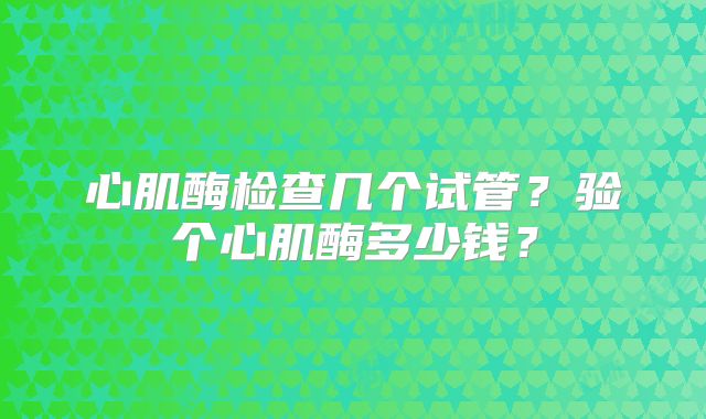 心肌酶检查几个试管?验个心肌酶多少钱?