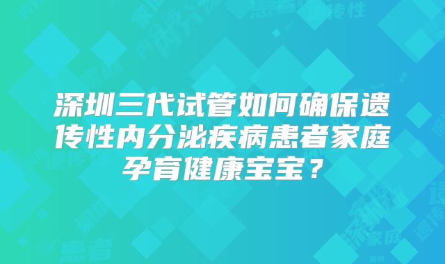 深圳三代试管如何确保遗传性内分泌疾病患者家庭孕育健康宝宝？