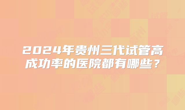 2024年贵州三代试管高成功率的医院都有哪些？