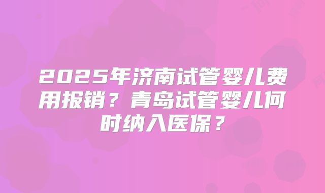 2025年济南试管婴儿费用报销？青岛试管婴儿何时纳入医保？
