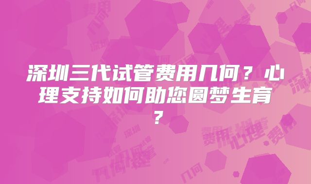 深圳三代试管费用几何？心理支持如何助您圆梦生育？