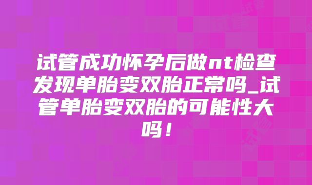 试管成功怀孕后做nt检查发现单胎变双胎正常吗_试管单胎变双胎的可能性大吗!