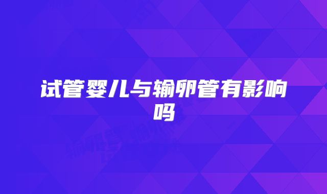 试管婴儿与输卵管有影响吗