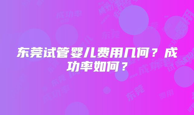 东莞试管婴儿费用几何?成功率如何?