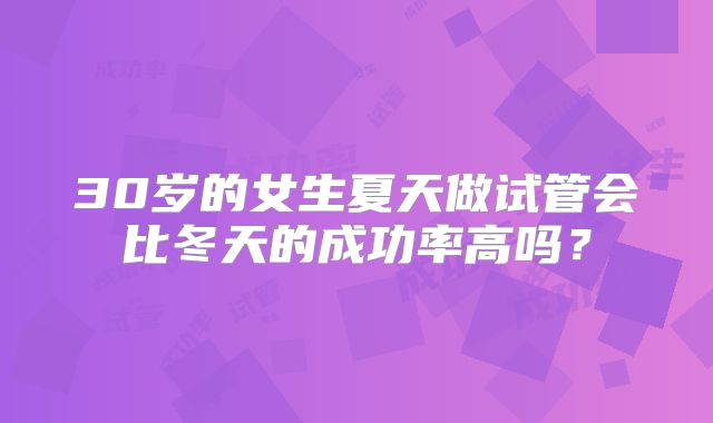 30岁的女生夏天做试管会比冬天的成功率高吗?