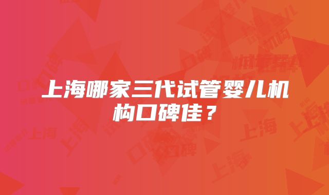 上海哪家三代试管婴儿机构口碑佳？