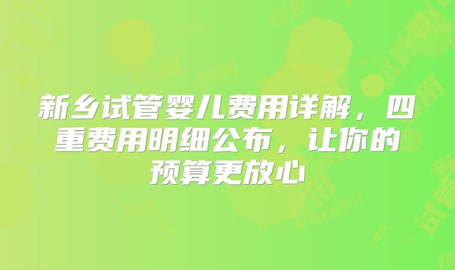 新乡试管婴儿费用详解,四重费用明细公布,让你的预算更放心