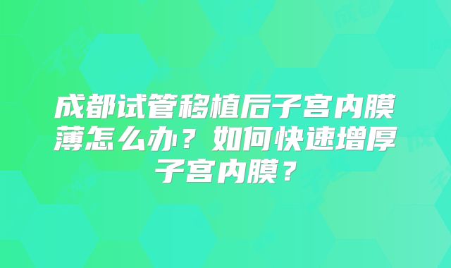 成都试管移植后子宫内膜薄怎么办?如何快速增厚子宫内膜?