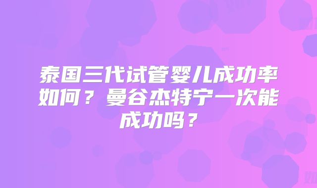 泰国三代试管婴儿成功率如何?曼谷杰特宁一次能成功吗?