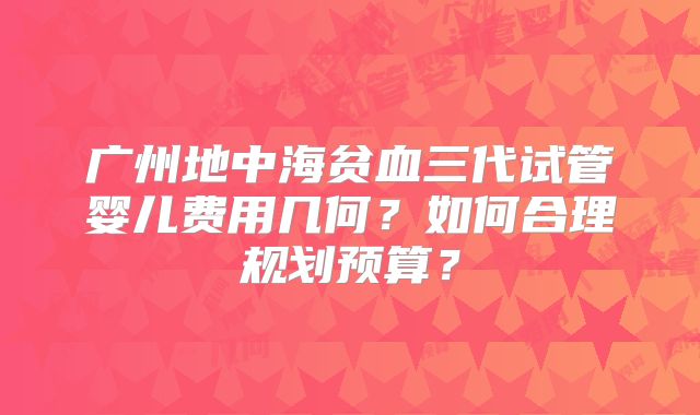 广州地中海贫血三代试管婴儿费用几何?如何合理规划预算?