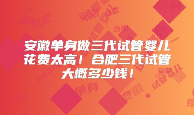 安徽单身做三代试管婴儿花费太高!合肥三代试管大概多少钱!