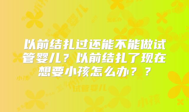 以前结扎过还能不能做试管婴儿?以前结扎了现在想要小孩怎么办??