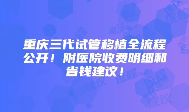 重庆三代试管移植全流程公开！附医院收费明细和省钱建议！