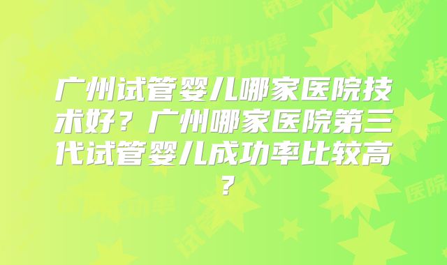广州试管婴儿哪家医院技术好？广州哪家医院第三代试管婴儿成功率比较高？