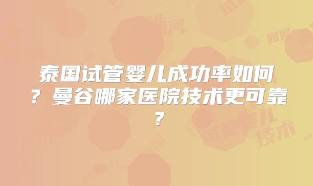 泰国试管婴儿成功率如何?曼谷哪家医院技术更可靠?
