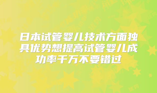 日本试管婴儿技术方面独具优势想提高试管婴儿成功率千万不要错过