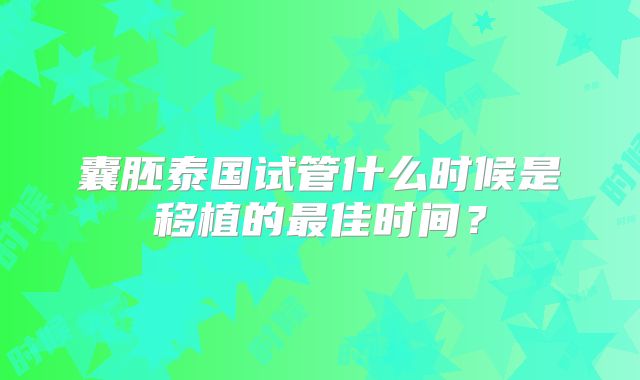 囊胚泰国试管什么时候是移植的最佳时间？