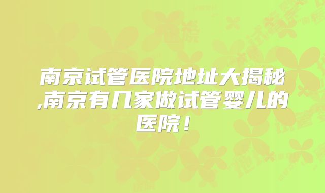 南京试管医院地址大揭秘,南京有几家做试管婴儿的医院！